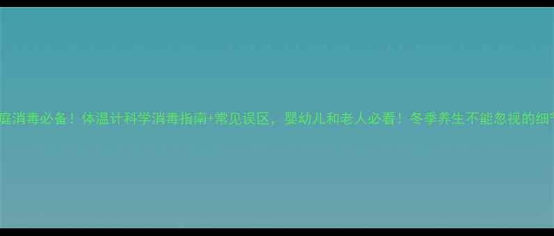 图片 🌟家庭消毒必备！体温计科学消毒指南+常见误区，婴幼儿和老人必看！冬季养生不能忽视的细节🌟1