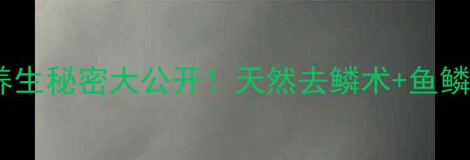 家庭食疗去鱼鳞鱼鳞的养生秘密大公开天然去鳞术鱼鳞营养食谱皮肤亮到发光