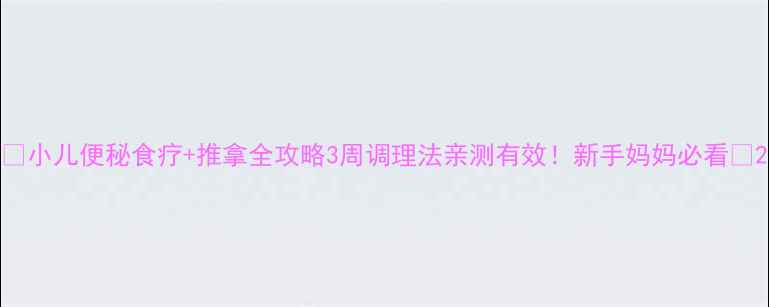 小儿便秘食疗推拿全攻略3周调理法亲测有效新手妈妈必看