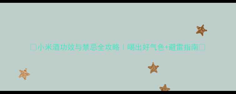 小米酒功效与禁忌全攻略喝出好气色避雷指南