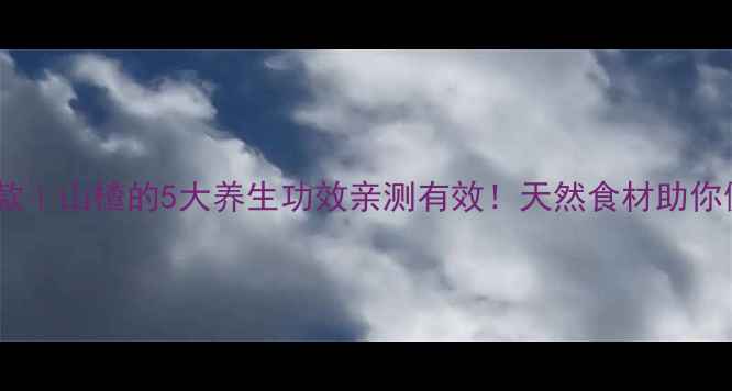 小红书爆款山楂的5大养生功效亲测有效天然食材助你健康减脂