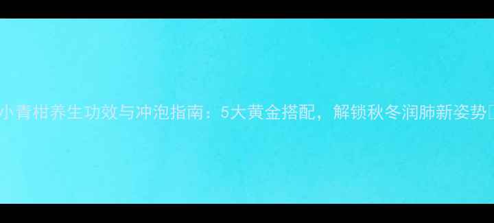 小青柑养生功效与冲泡指南5大黄金搭配解锁秋冬润肺新姿势