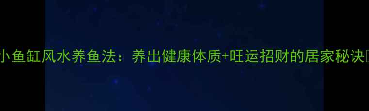 图片 🌟小鱼缸风水养鱼法：养出健康体质+旺运招财的居家秘诀🌟1