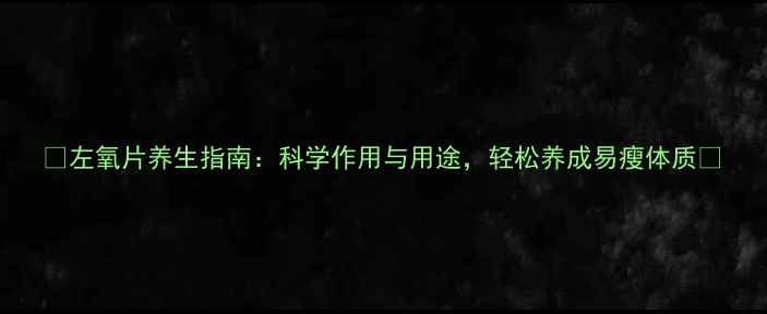 图片 🌟左氧片养生指南：科学作用与用途，轻松养成易瘦体质🔥
