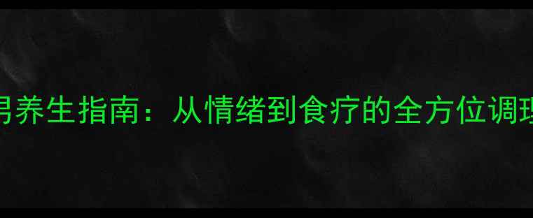 巨蟹男养生指南从情绪到食疗的全方位调理秘籍