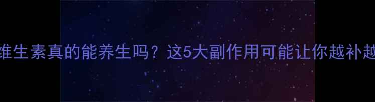 图片 🌟常吃维生素真的能养生吗？这5大副作用可能让你越补越糟⚠️