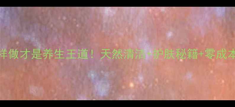 干橘子皮这样做才是养生王道天然清洁护肤秘籍零成本食疗全攻略