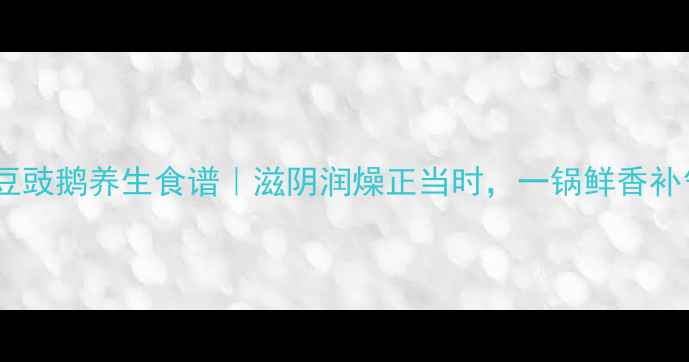 图片 🌟广东豆豉鹅养生食谱｜滋阴润燥正当时，一锅鲜香补气血🌟1