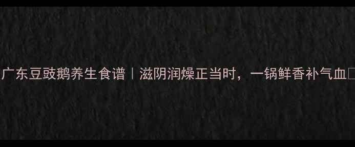 广东豆豉鹅养生食谱滋阴润燥正当时一锅鲜香补气血