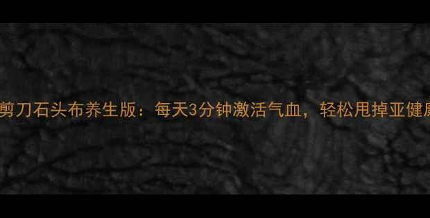 微信剪刀石头布养生版每天3分钟激活气血轻松甩掉亚健康