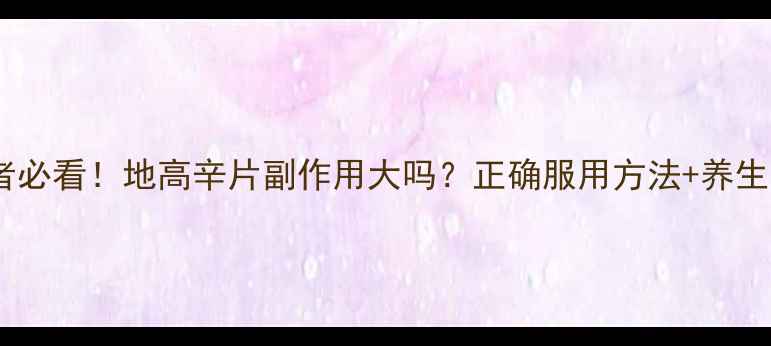 心脏患者必看地高辛片副作用大吗正确服用方法养生禁忌全