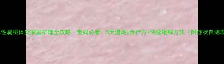 急性扁桃体炎家庭护理全攻略宝妈必看5天退烧食疗方快速缓解方法附症状自测表
