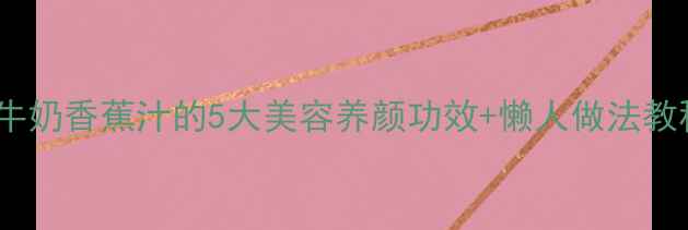 懒人养生食谱牛奶香蕉汁的5大美容养颜功效懒人做法教程女生必看