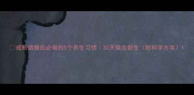 图片 🌟戒断烟瘾后必做的5个养生习惯｜30天焕发新生（附科学方案）1