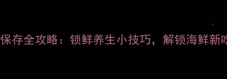 扇贝保存全攻略锁鲜养生小技巧解锁海鲜新吃法