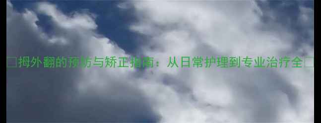 图片 🌟拇外翻的预防与矫正指南：从日常护理到专业治疗全🌟