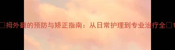 拇外翻的预防与矫正指南从日常护理到专业治疗全