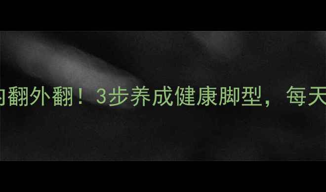 图片 🌟拯救扁平足内翻外翻！3步养成健康脚型，每天10分钟跟练🌟1