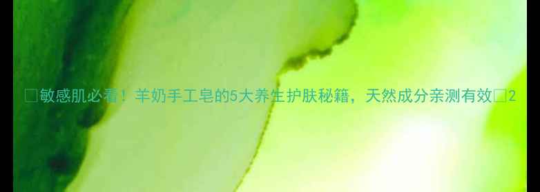 敏感肌必看羊奶手工皂的5大养生护肤秘籍天然成分亲测有效