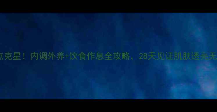 斑点克星内调外养饮食作息全攻略28天见证肌肤透亮无瑕