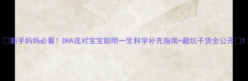 新手妈妈必看DHA选对宝宝聪明一生科学补充指南避坑干货全公开