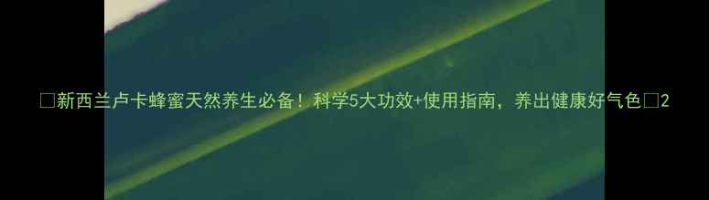 新西兰卢卡蜂蜜天然养生必备科学5大功效使用指南养出健康好气色