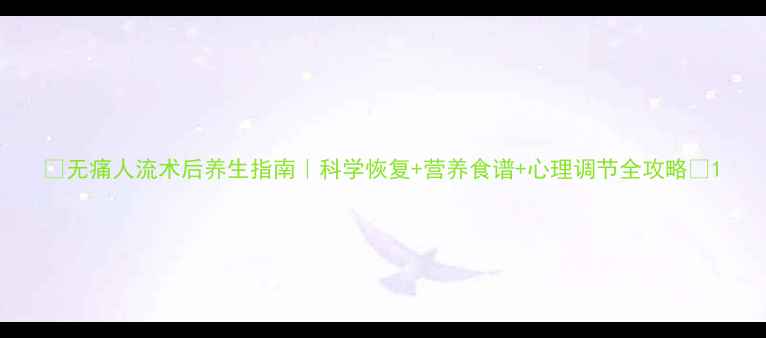 无痛人流术后养生指南科学恢复营养食谱心理调节全攻略