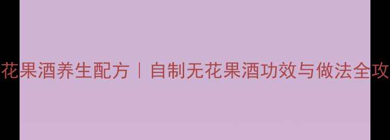 无花果酒养生配方自制无花果酒功效与做法全攻略