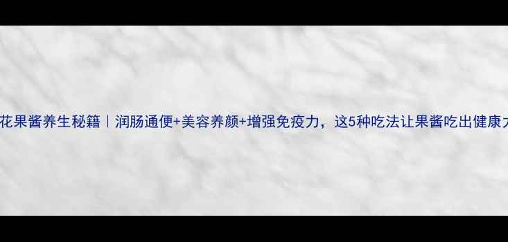 无花果酱养生秘籍润肠通便美容养颜增强免疫力这5种吃法让果酱吃出健康力