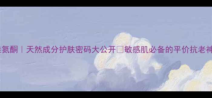 月桂氮酮天然成分护肤密码大公开敏感肌必备的平价抗老神器