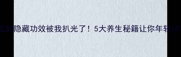 木瓜的隐藏功效被我扒光了5大养生秘籍让你年轻10岁