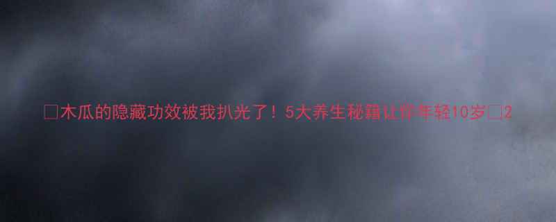 图片 🌟木瓜的隐藏功效被我扒光了！5大养生秘籍让你年轻10岁🌟2