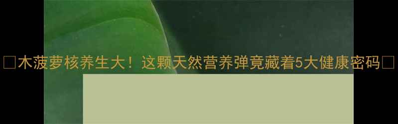 图片 🌟木菠萝核养生大！这颗天然营养弹竟藏着5大健康密码🌟