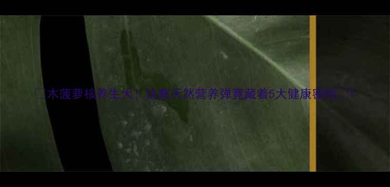 木菠萝核养生大这颗天然营养弹竟藏着5大健康密码