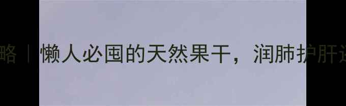 杨桃干养生攻略懒人必囤的天然果干润肺护肝还能瘦腰腹