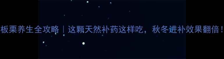 板栗养生全攻略这颗天然补药这样吃秋冬进补效果翻倍
