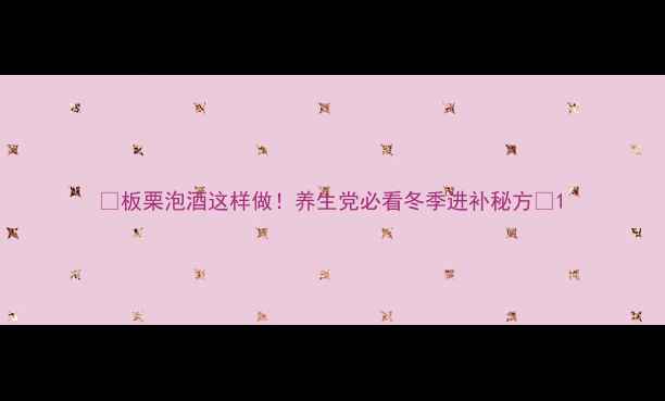 图片 🌟板栗泡酒这样做！养生党必看冬季进补秘方🌟1
