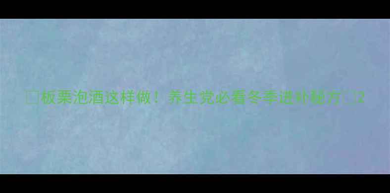 板栗泡酒这样做养生党必看冬季进补秘方
