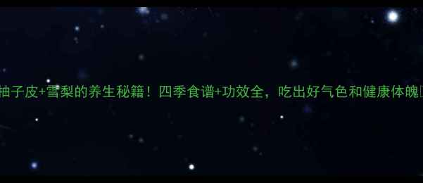 图片 🌟柚子皮+雪梨的养生秘籍！四季食谱+功效全，吃出好气色和健康体魄🌟2