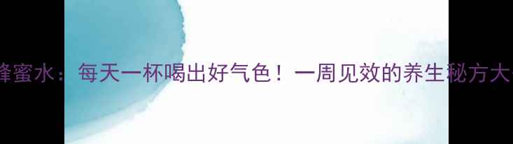 柠檬蜂蜜水每天一杯喝出好气色一周见效的养生秘方大公开