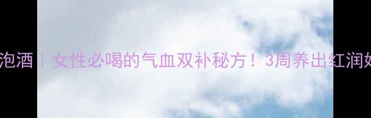 桑果子泡酒女性必喝的气血双补秘方3周养出红润好气色