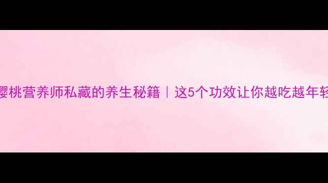 樱桃营养师私藏的养生秘籍这5个功效让你越吃越年轻