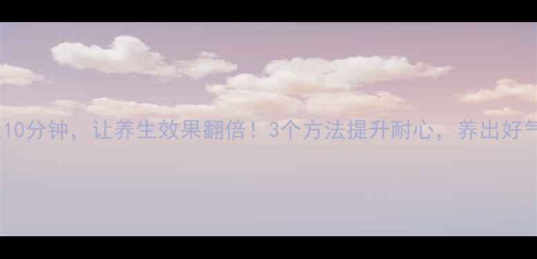 图片 🌟每天10分钟，让养生效果翻倍！3个方法提升耐心，养出好气色💫1