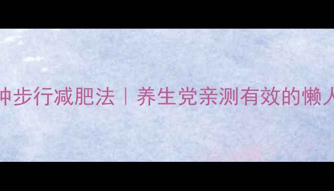 每天30分钟步行减肥法养生党亲测有效的懒人燃脂攻略