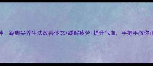 图片 🌟每天3分钟！踮脚尖养生法改善体态+缓解疲劳+提升气血，手把手教你正确姿势✨1