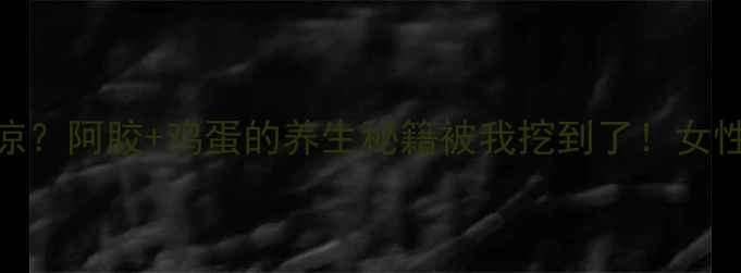 气血不足手脚冰凉阿胶鸡蛋的养生秘籍被我挖到了女性必看美容养颜食谱