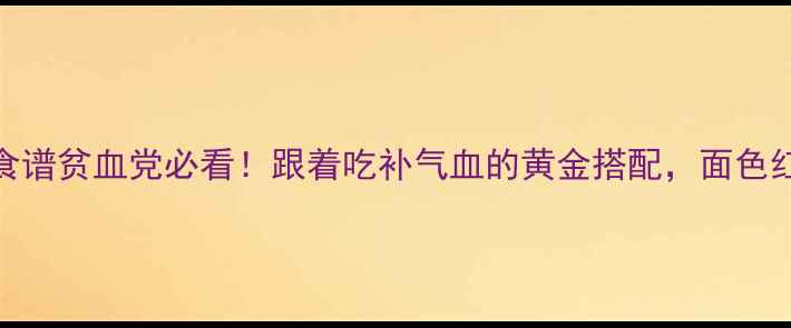 气血双补食谱贫血党必看跟着吃补气血的黄金搭配面色红润不显老