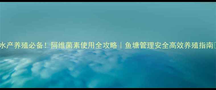 图片 🌟水产养殖必备！阿维菌素使用全攻略｜鱼塘管理安全高效养殖指南🌊1