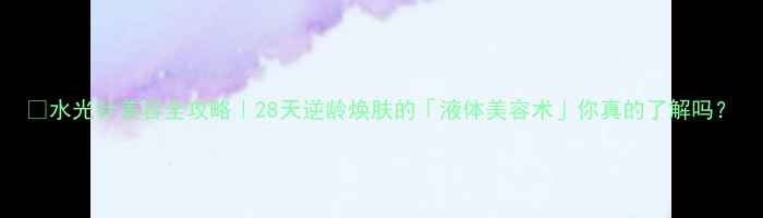 水光针美容全攻略28天逆龄焕肤的液体美容术你真的了解吗