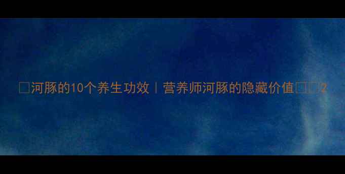 图片 🌟河豚的10个养生功效｜营养师河豚的隐藏价值🐟💥2